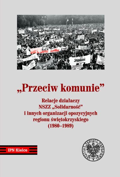 Przeciw Komunie. Relacje działaczy NSZZ Solidarność i innych organizacji opozycyjnych regionu świętokrzyskiego (1980–1989)