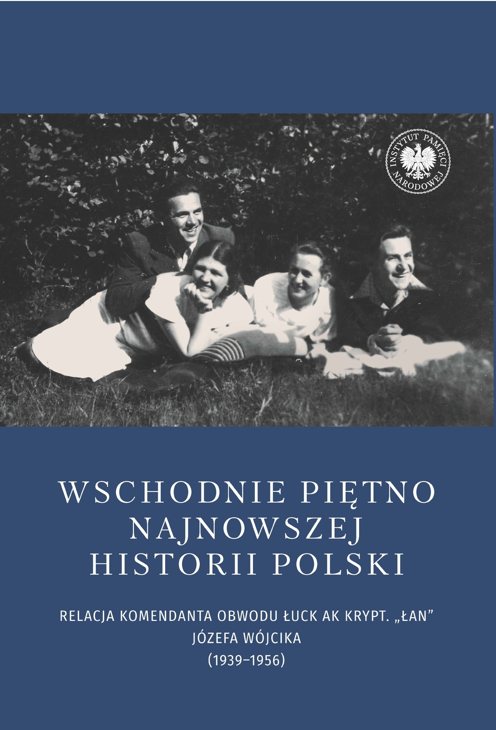 Wschodnie piętno najnowszej historii Polski. Relacja komendanta Obwodu Łuck AK krypt. „Łan” Józefa Wójcika (1939–1956)