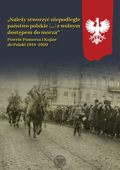 album „Należy stworzyć niepodległe państwo polskie (...) z wolnym dostępem do morza”. Powrót Pomorza i Kujaw do Polski 1918–1920