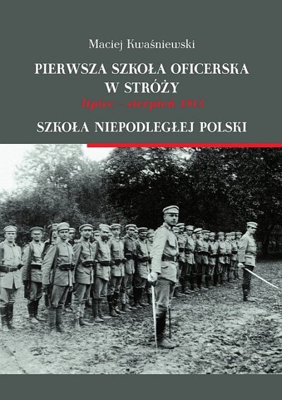 okładka - Pierwsza szkoła oficerska w Stróży lipiec–sierpień 1913. Szkoła niepodległej Polski