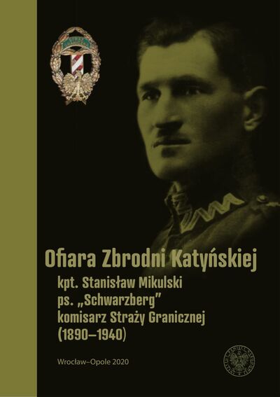 Ofiara Zbrodni Katyńskiej. Kpt. Stanisław Mikulski ps. „Schwarzberg” komisarz Straży Granicznej (1890-1940)