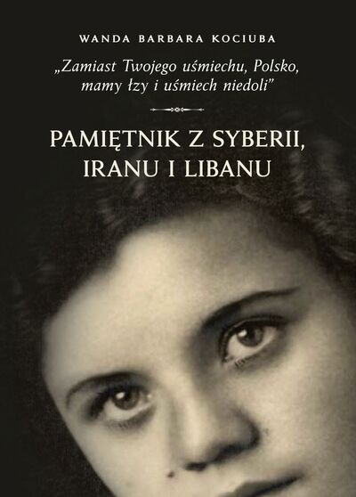 „Zamiast Twojego uśmiechu, Polsko, mamy łzy i uśmiech niedoli”. Pamiętnik z Syberii, Iranu i Libanu