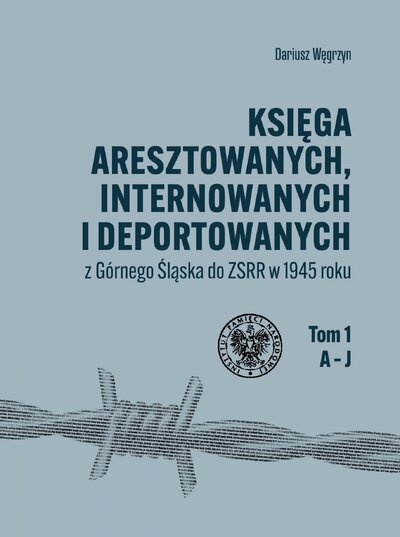 Księga aresztowanych, internowanych i deportowanych z Górnego Śląska do ZSRR w 1945 roku. Tom I