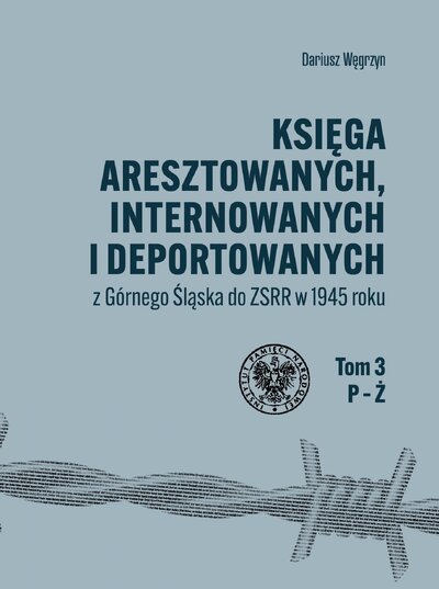 Księga aresztowanych, internowanych i deportowanych z Górnego Śląska do ZSRR w 1945 roku. Tom III