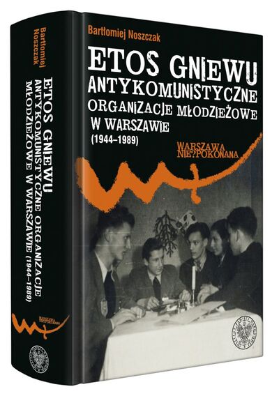 Etos gniewu. Antykomunistyczne organizacje młodzieżowe w Warszawie (1944–1989)
