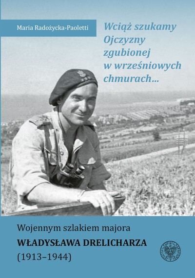Wciąż szukamy Ojczyzny zgubionej w wrześniowych chmurach...Wojennym szlakiem majora Władysława Drelicharza (1913–1944)