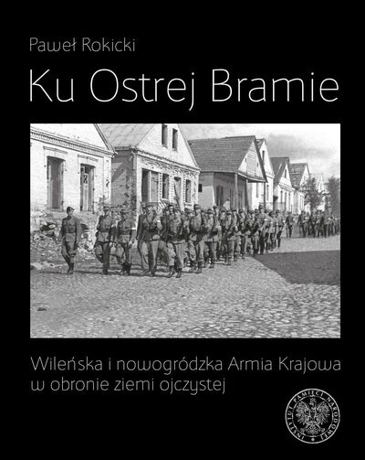 Ku Ostrej Bramie. Wileńska i nowogródzka Armia Krajowa w obronie ziemi ojczystej