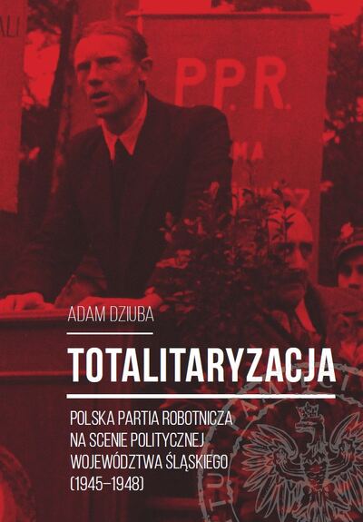 Totalitaryzacja. Polska Partia Robotnicza na scenie politycznej województwa śląskiego (1945–1948)