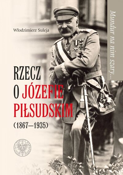 Mundur na nim szary… Rzecz o Józefie Piłsudskim (1867–1935)