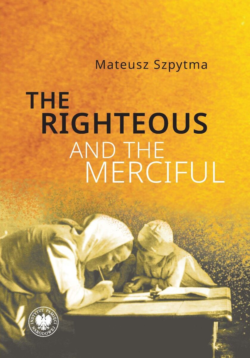The Righteous and the Merciful. The Rescue of Jews by the Poles and the Tragic Consequences for Ulma Family from Markowa