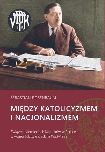 Okładka publikacji „Między katolicyzmem i nacjonalizmem. Związek Niemieckich Katolików w Polsce w województwie śląskim 1923–1939“.
